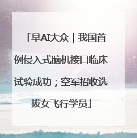 早AI大众｜我国首例侵入式脑机接口临床试验成功；空军招收选拔女飞行学员