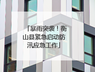 暴雨突袭！衡山县紧急启动防汛应急工作