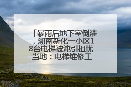暴雨后地下室倒灌，湖南新化一小区18台电梯被淹引担忧 当地：电梯维修工作正逐步实施