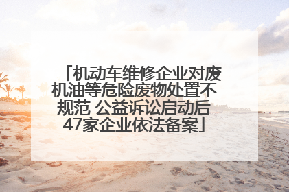 机动车维修企业对废机油等危险废物处置不规范 公益诉讼启动后47家企业依法备案