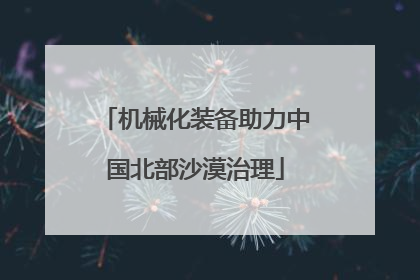 机械化装备助力中国北部沙漠治理