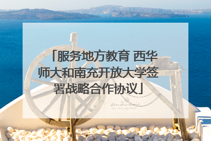 服务地方教育 西华师大和南充开放大学签署战略合作协议