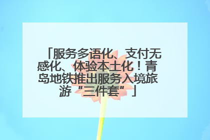 服务多语化、支付无感化、体验本土化！青岛地铁推出服务入境旅游“三件套”