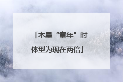 木星“童年”时体型为现在两倍