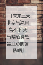 未来三天北京气温居高不下 天气晴晒炎热需注意防暑防晒