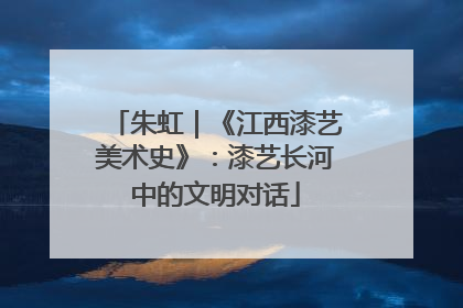 朱虹｜《江西漆艺美术史》：漆艺长河中的文明对话