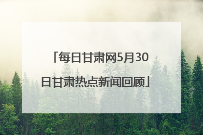 每日甘肃网5月30日甘肃热点新闻回顾