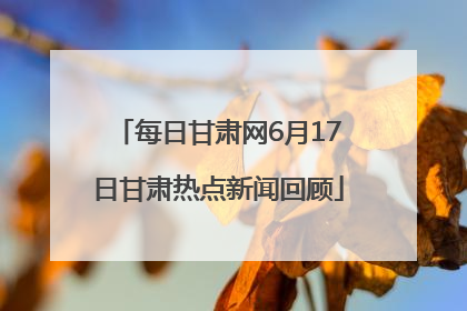 每日甘肃网6月17日甘肃热点新闻回顾