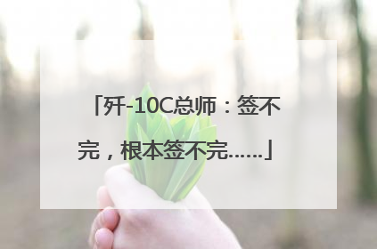 歼-10C总师：签不完，根本签不完……