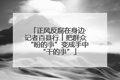 正风反腐在身边·记者百县行丨把群众“盼的事”变成手中“干的事”