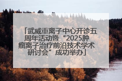 武威重离子中心开诊五周年活动暨“2025肿瘤离子治疗前沿技术学术研讨会”成功举办