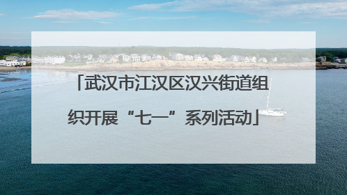 武汉市江汉区汉兴街道组织开展“七一”系列活动