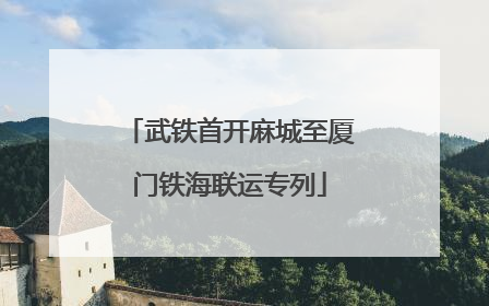 武铁首开麻城至厦门铁海联运专列