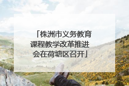 株洲市义务教育课程教学改革推进会在荷塘区召开