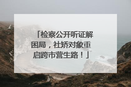 检察公开听证解困局，社矫对象重启跨市营生路！