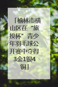 榆林市横山区在“旅投杯”青少年羽毛球公开赛中夺得3金1银4铜
