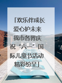 欢乐伴成长 爱心护未来 我市各界庆祝“六一”国际儿童节活动精彩纷呈