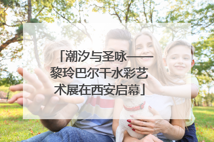 潮汐与圣咏——黎玲巴尔干水彩艺术展在西安启幕