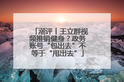 潮评丨王立群视频推销健身？政务账号“包出去”不等于“甩出去”