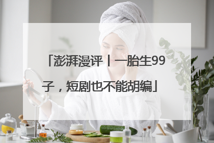 澎湃漫评丨一胎生99子，短剧也不能胡编