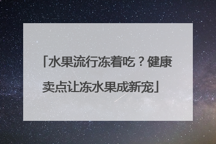 水果流行冻着吃？健康卖点让冻水果成新宠