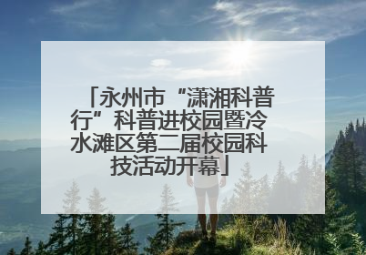 永州市“潇湘科普行”科普进校园暨冷水滩区第二届校园科技活动开幕