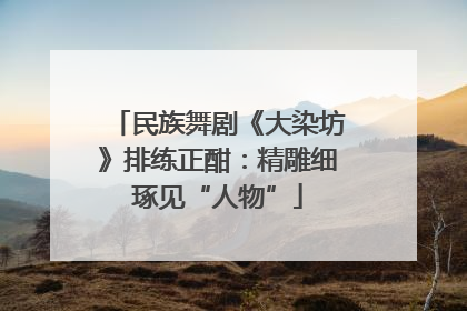 民族舞剧《大染坊》排练正酣：精雕细琢见“人物”