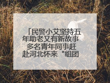 民警小艾坚持五年助老又有新故事 多名青年同事赶赴河北怀来“组团”探望孤寡老人
