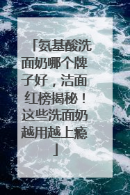 氨基酸洗面奶哪个牌子好，洁面红榜揭秘！这些洗面奶越用越上瘾