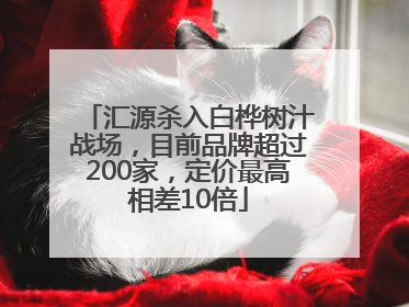 汇源杀入白桦树汁战场，目前品牌超过200家，定价最高相差10倍
