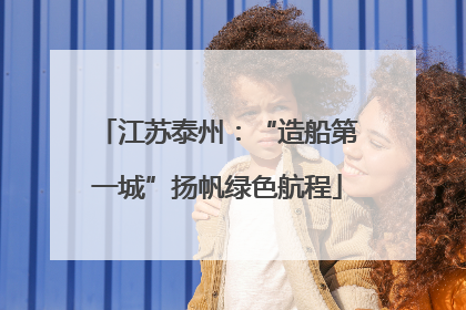 江苏泰州：“造船第一城”扬帆绿色航程