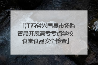 江西省兴国县市场监管局开展高考考点学校食堂食品安全检查
