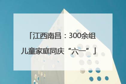 江西南昌：300余组儿童家庭同庆“六一”