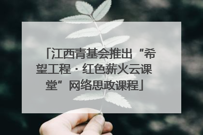 江西青基会推出“希望工程・红色薪火云课堂”网络思政课程