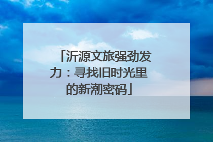 沂源文旅强劲发力：寻找旧时光里的新潮密码