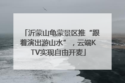 沂蒙山龟蒙景区推“跟着演出游山水”，云端KTV实现自由开麦