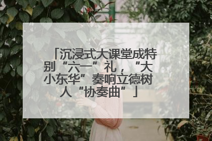 沉浸式大课堂成特别“六一”礼，“大小东华”奏响立德树人“协奏曲”