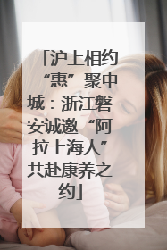 沪上相约“惠”聚申城：浙江磐安诚邀“阿拉上海人”共赴康养之约