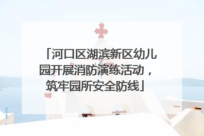 河口区湖滨新区幼儿园开展消防演练活动，筑牢园所安全防线