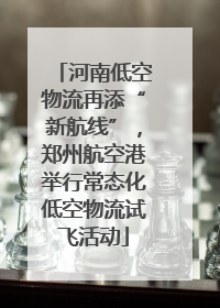 河南低空物流再添“新航线”，郑州航空港举行常态化低空物流试飞活动