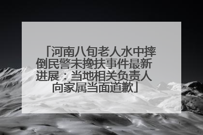 河南八旬老人水中摔倒民警未搀扶事件最新进展：当地相关负责人向家属当面道歉