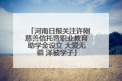 河南日报关注许刚慈善信托暨职业教育助学金设立 大爱无疆 泽被学子