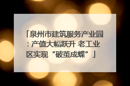 泉州市建筑服务产业园：产值大幅跃升 老工业区实现“破茧成蝶”
