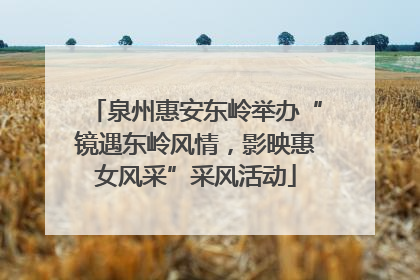 泉州惠安东岭举办“镜遇东岭风情，影映惠女风采”采风活动