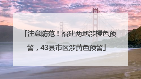 注意防范！福建两地涉橙色预警，43县市区涉黄色预警