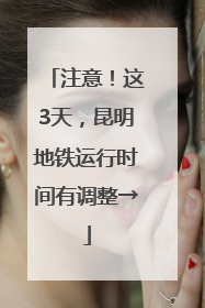 注意！这3天，昆明地铁运行时间有调整→