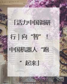 活力中国调研行｜向“智”！中国机器人“跑”起来