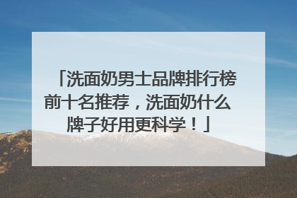 洗面奶男士品牌排行榜前十名推荐，洗面奶什么牌子好用更科学！