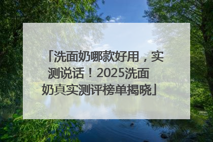 洗面奶哪款好用，实测说话！2025洗面奶真实测评榜单揭晓