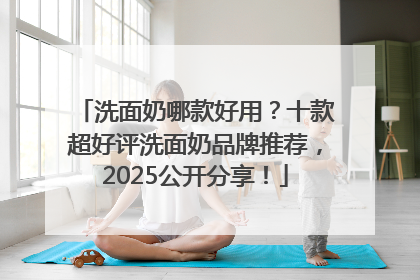 洗面奶哪款好用？十款超好评洗面奶品牌推荐，2025公开分享！